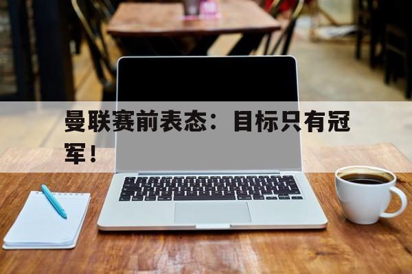 LDSports中国-曼联赛前表态：目标只有冠军！