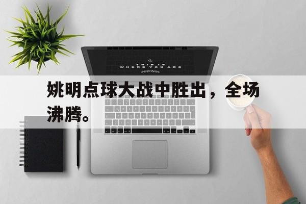 乐动体育-姚明点球大战中胜出，全场沸腾。