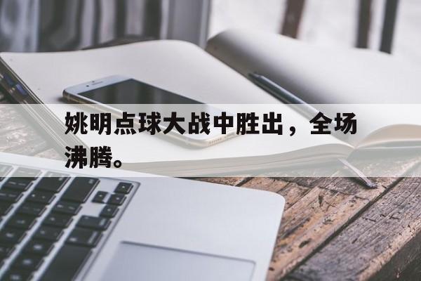 乐动体育-姚明点球大战中胜出，全场沸腾。