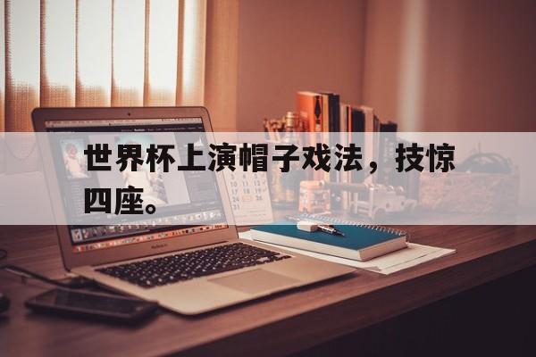 LDSports中国-世界杯上演帽子戏法，技惊四座。