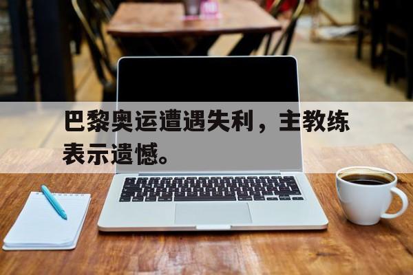 LDSports中国-巴黎奥运遭遇失利，主教练表示遗憾。