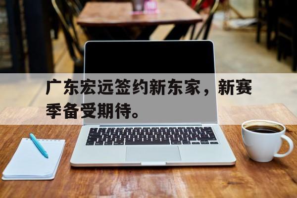 乐动官网-广东宏远签约新东家，新赛季备受期待。