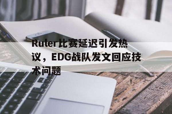 乐动平台-Ruler比赛延迟引发热议，EDG战队发文回应技术问题