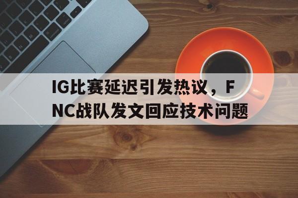 乐动官网-IG比赛延迟引发热议，FNC战队发文回应技术问题
