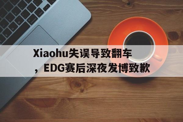 乐动体育-Xiaohu失误导致翻车，EDG赛后深夜发博致歉