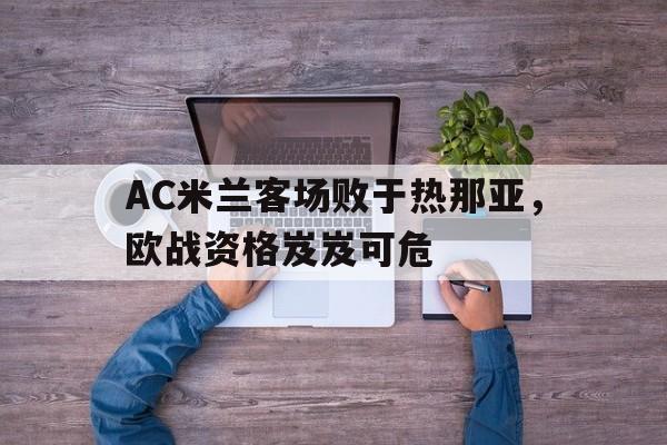 乐动-AC米兰客场败于热那亚，欧战资格岌岌可危