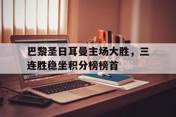 LDSports乐动-巴黎圣日耳曼主场大胜，三连胜稳坐积分榜榜首