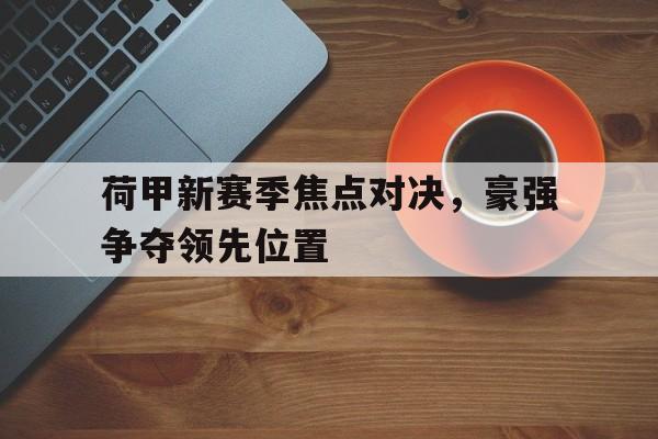 乐动官网-荷甲新赛季焦点对决，豪强争夺领先位置