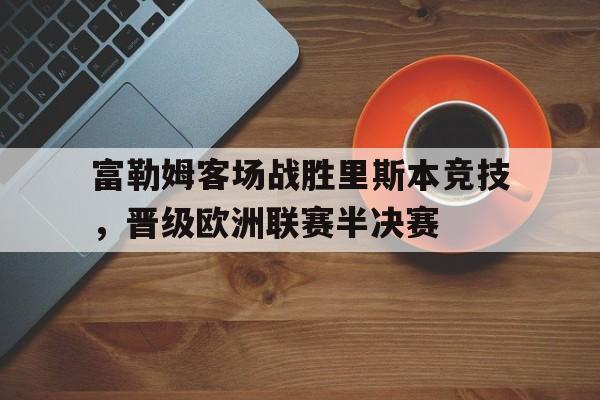 乐动官网-富勒姆客场战胜里斯本竞技，晋级欧洲联赛半决赛