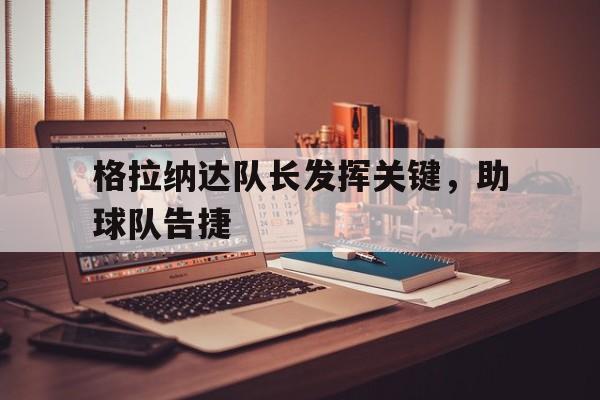 乐动平台-格拉纳达队长发挥关键，助球队告捷