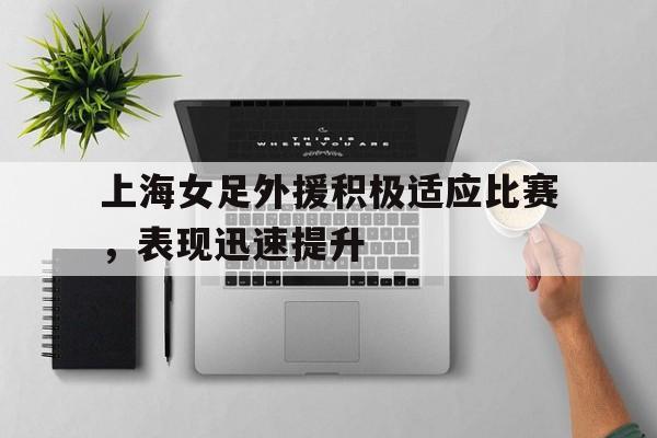 LDSports乐动-上海女足外援积极适应比赛，表现迅速提升