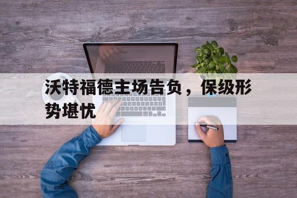 LDSports中国-沃特福德主场告负，保级形势堪忧