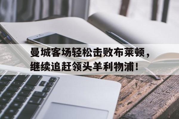 乐动-曼城客场轻松击败布莱顿，继续追赶领头羊利物浦！