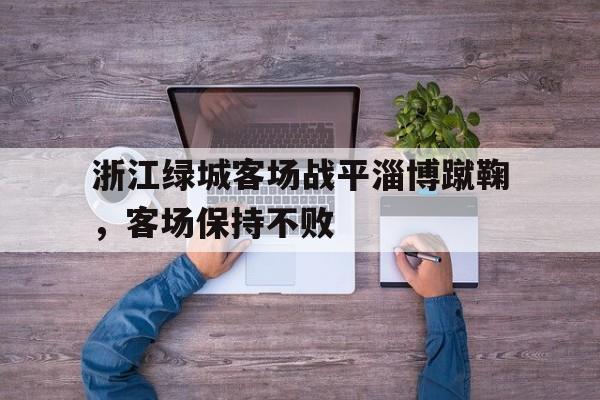 乐动平台-浙江绿城客场战平淄博蹴鞠，客场保持不败