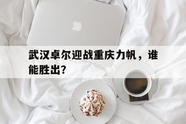 乐动官网-武汉卓尔迎战重庆力帆，谁能胜出？
