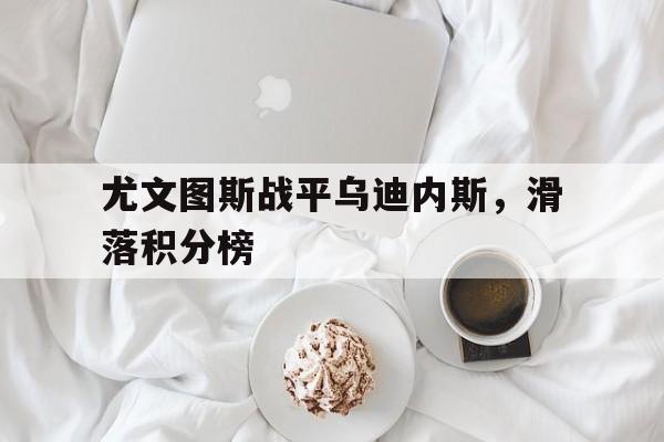 乐动体育-尤文图斯战平乌迪内斯，滑落积分榜