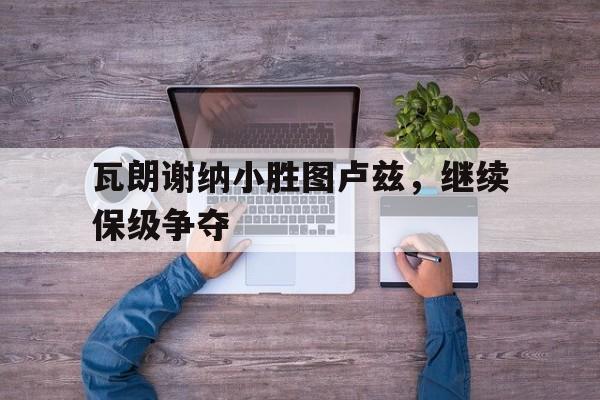 乐动体育-瓦朗谢纳小胜图卢兹，继续保级争夺