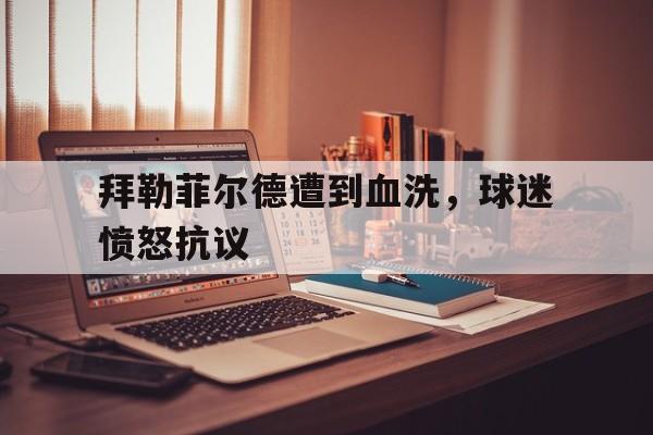 LDSports中国-拜勒菲尔德遭到血洗，球迷愤怒抗议