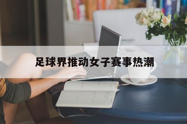 乐动平台-足球界推动女子赛事热潮