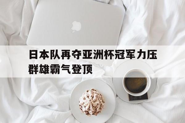 乐动-日本队再夺亚洲杯冠军力压群雄霸气登顶