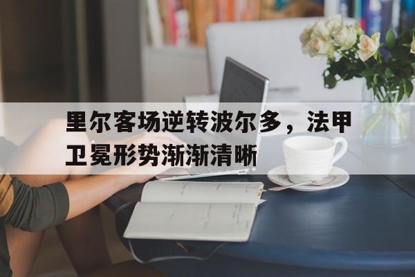 乐动体育-里尔客场逆转波尔多，法甲卫冕形势渐渐清晰