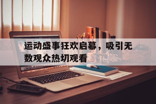 LDSports中国-运动盛事狂欢启幕，吸引无数观众热切观看