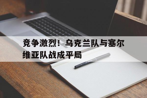 LDSports乐动-竞争激烈！乌克兰队与塞尔维亚队战成平局